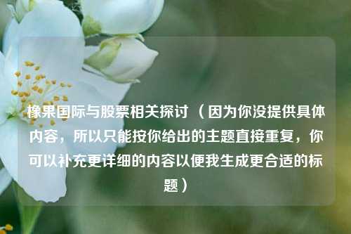 橡果国际与股票相关探讨 （因为你没提供具体内容，所以只能按你给出的主题直接重复，你可以补充更详细的内容以便我生成更合适的标题）