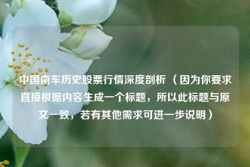 中国南车历史股票行情深度剖析 （因为你要求直接根据内容生成一个标题，所以此标题与原文一致，若有其他需求可进一步说明）