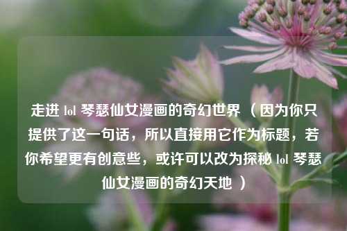 走进 lol 琴瑟仙女漫画的奇幻世界 （因为你只提供了这一句话，所以直接用它作为标题，若你希望更有创意些，或许可以改为探秘 lol 琴瑟仙女漫画的奇幻天地 ）