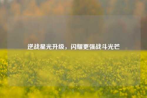 逆战星光升级,闪耀更强战斗光芒