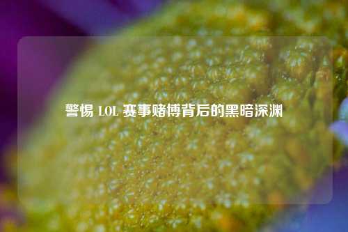 警惕 LOL 赛事赌博背后的黑暗深渊