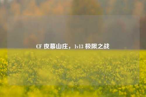 CF 夜幕山庄,1v13 极限之战