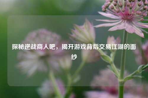 探秘逆战商人吧，揭开游戏背后交易江湖的面纱