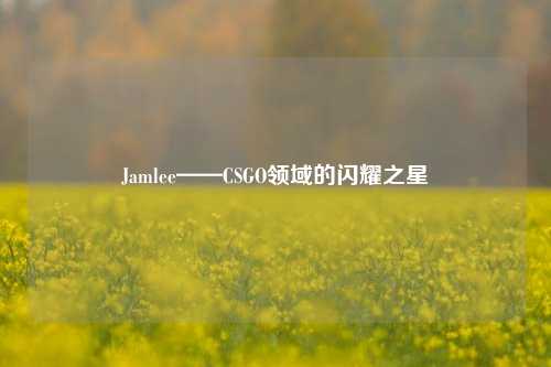 Jamlee——CSGO领域的闪耀之星