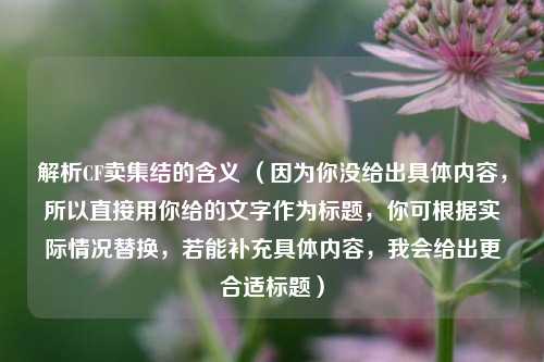 解析CF卖集结的含义 （因为你没给出具体内容，所以直接用你给的文字作为标题，你可根据实际情况替换，若能补充具体内容，我会给出更合适标题）