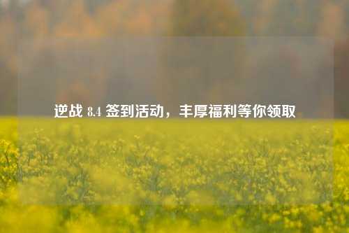 逆战 8.4 签到活动，丰厚福利等你领取