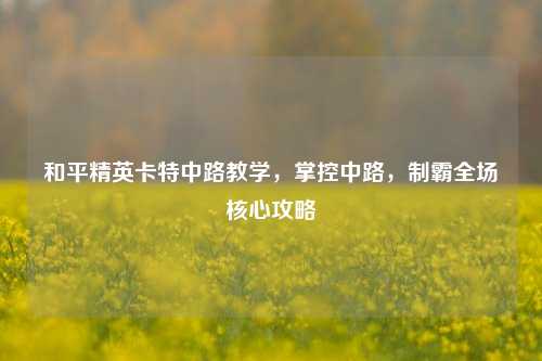 和平精英卡特中路教学，掌控中路，制霸全场核心攻略