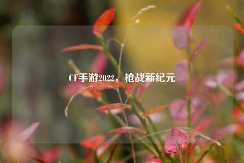 CF手游2022,枪战新纪元