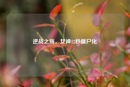 逆战之殇，女神12秒僵尸化