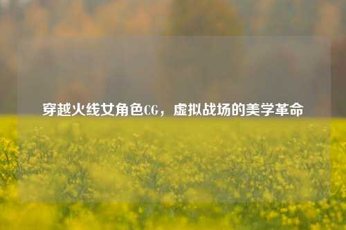 穿越火线女角色CG，虚拟战场的美学革命