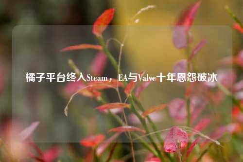 橘子平台终入Steam，EA与Valve十年恩怨破冰