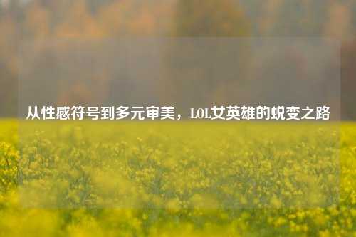 从性感符号到多元审美,LOL女英雄的蜕变之路