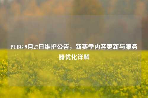 PUBG 9月27日维护公告，新赛季内容更新与服务器优化详解
