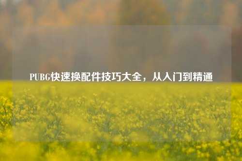 PUBG快速换配件技巧大全,从入门到精通