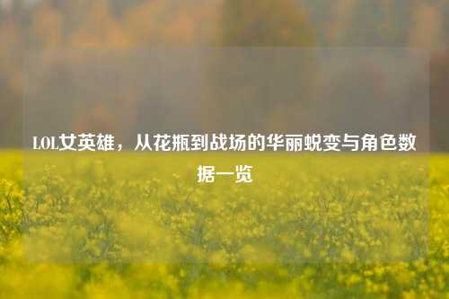 LOL女英雄,从花瓶到战场的华丽蜕变与角色数据一览