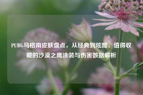 PUBG马格南皮肤盘点,从经典到炫酷,值得收藏的沙漠之鹰涂装与伤害数据解析