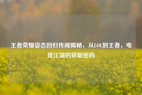 王者荣耀姿态回归传闻揭秘，从LOL到王者，电竞江湖的获取密码