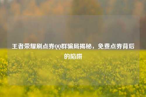 王者荣耀刷点券QQ群骗局揭秘,免费点券背后的陷阱