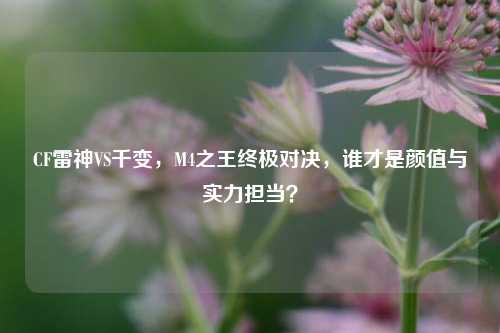 CF雷神VS千变，M4之王终极对决，谁才是颜值与实力担当？