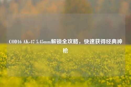COD16 AK-47 5.45mm解锁全攻略,快速获得经典神枪