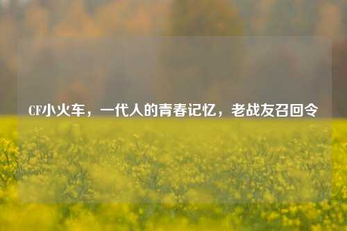 CF小火车,一代人的青春记忆,老战友召回令