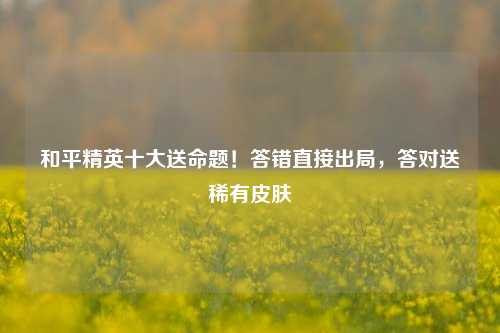 和平精英十大送命题！答错直接出局，答对送稀有皮肤
