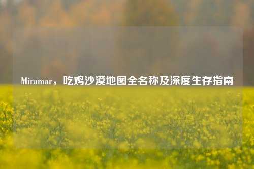 Miramar,吃鸡沙漠地图全名称及深度生存指南
