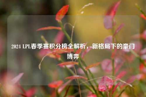 2024 LPL春季赛积分榜全解析，新格局下的豪门博弈