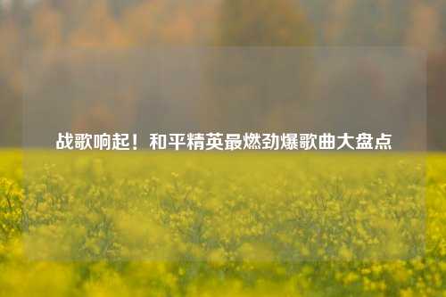 战歌响起！和平精英最燃劲爆歌曲大盘点