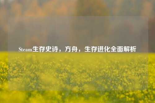 Steam生存史诗，方舟，生存进化全面解析