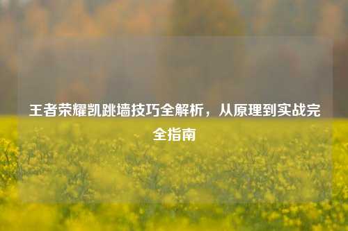 王者荣耀凯跳墙技巧全解析,从原理到实战完全指南