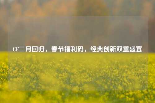 CF二月回归,春节福利码,经典创新双重盛宴