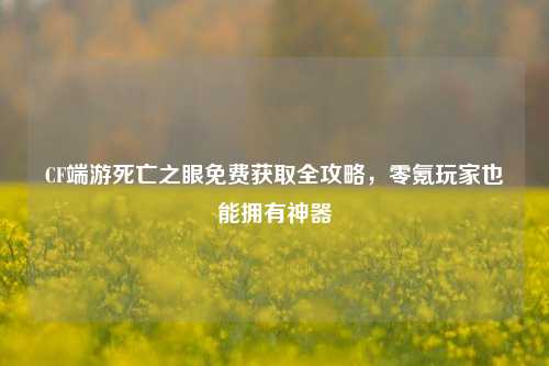 CF端游死亡之眼免费获取全攻略,零氪玩家也能拥有神器