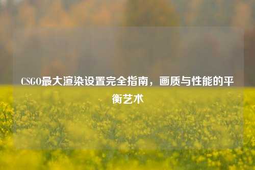 CSGO最大渲染设置完全指南,画质与性能的平衡艺术