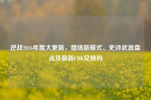 逆战2016年度大更新，猎场新模式、史诗武器盘点及最新CDK兑换码