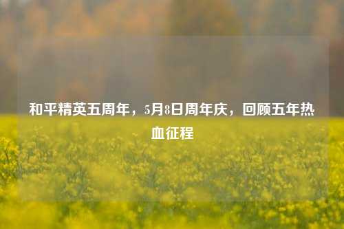 和平精英五周年，5月8日周年庆，回顾五年热血征程