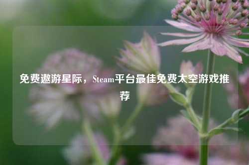 免费遨游星际，Steam平台最佳免费太空游戏推荐