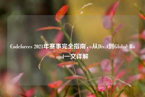 Codeforces 2021年赛事完全指南,从Div.4到Global Round一文详解