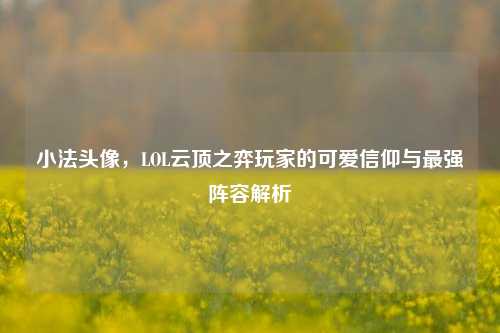 小法头像,LOL云顶之弈玩家的可爱信仰与最强阵容解析