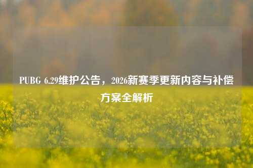 PUBG 6.29维护公告，2026新赛季更新内容与补偿方案全解析