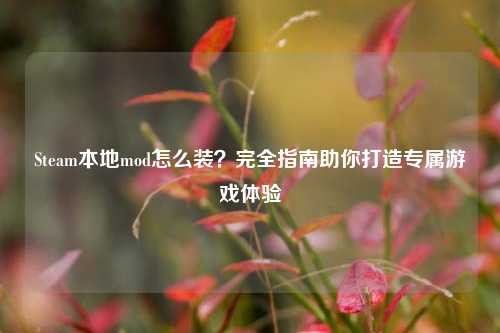 Steam本地mod怎么装？完全指南助你打造专属游戏体验