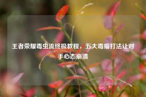 王者荣耀毒虫流终极教程,五大毒瘤打法让对手心态崩溃