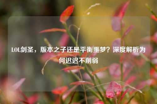 LOL剑圣，版本之子还是平衡噩梦？深度解析为何迟迟不削弱
