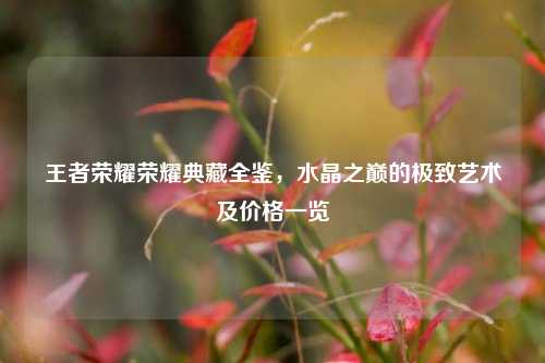 王者荣耀荣耀典藏全鉴，水晶之巅的极致艺术及价格一览