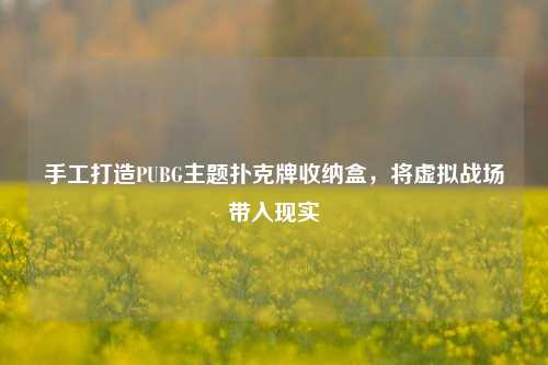 手工打造PUBG主题扑克牌收纳盒,将虚拟战场带入现实