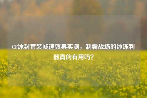 CF冰封套装减速效果实测,制霸战场的冰冻利器真的有用吗?