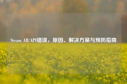Steam AR/API错误,原因、解决方案与预防指南