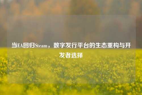 当EA回归Steam,数字发行平台的生态重构与开发者选择