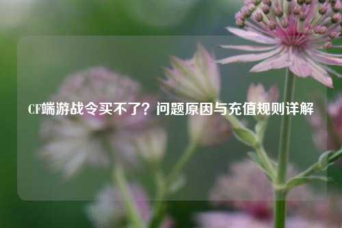 CF端游战令买不了？问题原因与充值规则详解
