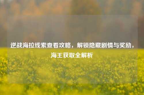 逆战海拉线索查看攻略,解锁隐藏剧情与奖励,海王获取全解析